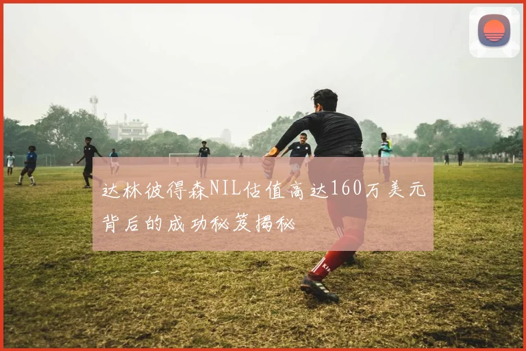 达林彼得森NIL估值高达160万美元背后的成功秘笈揭秘