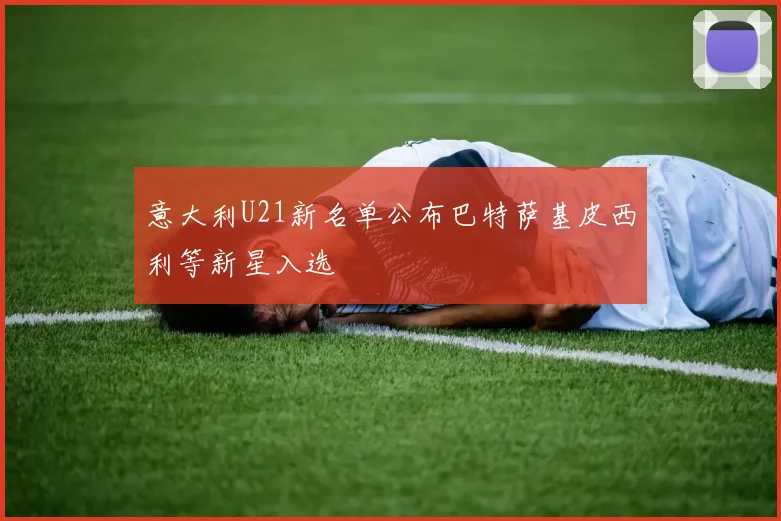 意大利U21新名单公布巴特萨基皮西利等新星入选