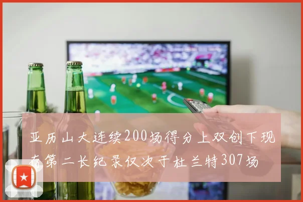 亚历山大连续200场得分上双创下现存第二长纪录仅次于杜兰特307场