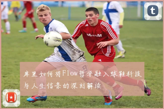 库里如何将Flow哲学融入球鞋科技与人生信条的深刻解读