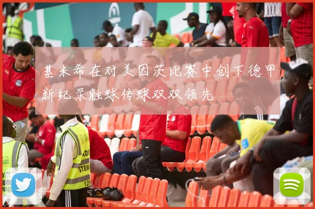 基米希在对美因茨比赛中创下德甲新纪录触球传球双双领先