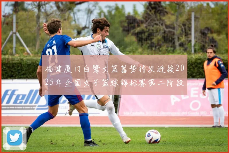 福建厦门白鹭女篮蓄势待发迎接2025年全国女子篮球锦标赛第二阶段挑战