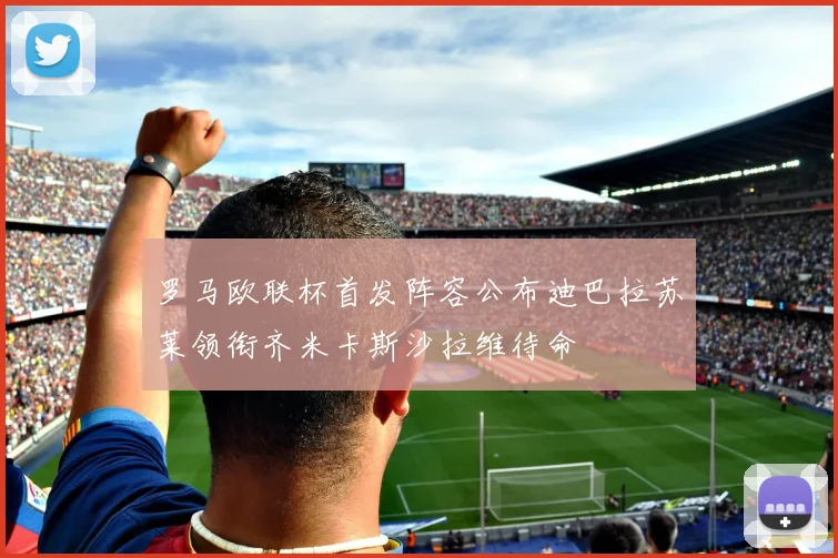 罗马欧联杯首发阵容公布迪巴拉苏莱领衔齐米卡斯沙拉维待命