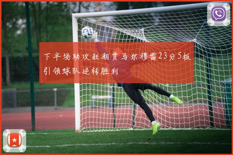 下半场助攻狂潮贾马尔穆雷23分5板引领球队逆转胜利