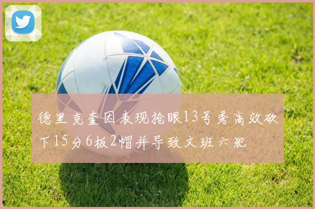 德里克奎因表现抢眼13号秀高效砍下15分6板2帽并导致文班六犯