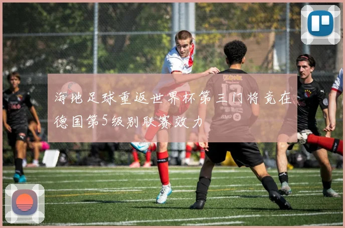 海地足球重返世界杯第三门将竟在德国第5级别联赛效力