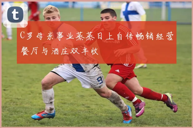 C罗母亲事业蒸蒸日上自传畅销经营餐厅与酒庄双丰收