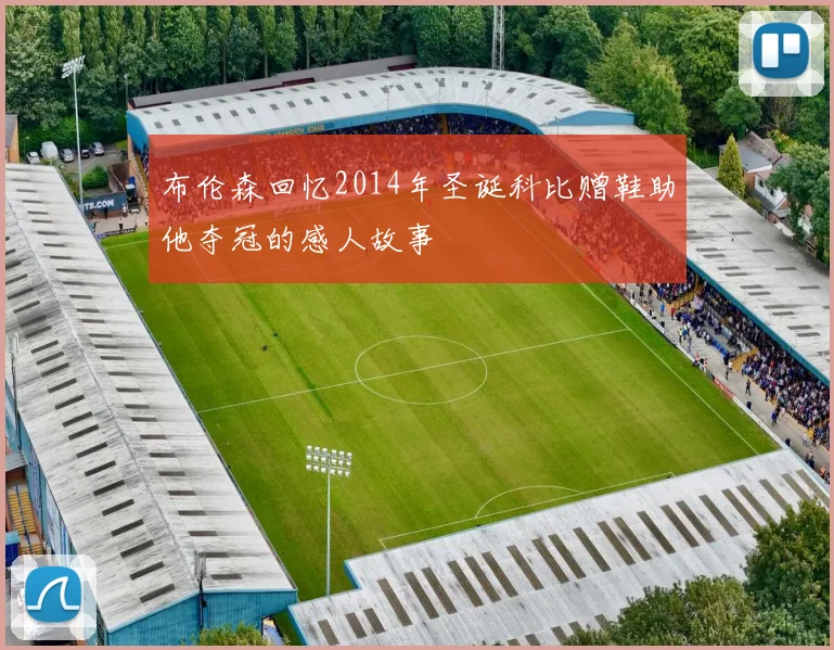 布伦森回忆2014年圣诞科比赠鞋助他夺冠的感人故事