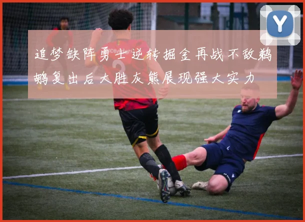 追梦缺阵勇士逆转掘金再战不敌鹈鹕复出后大胜灰熊展现强大实力