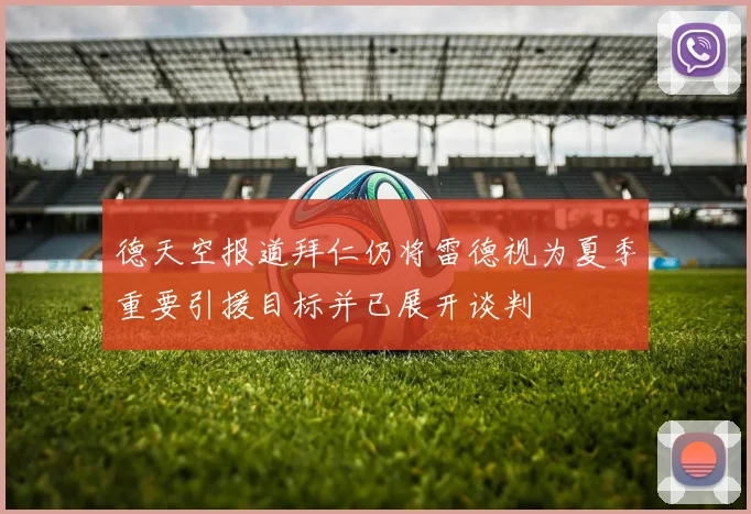 德天空报道拜仁仍将雷德视为夏季重要引援目标并已展开谈判