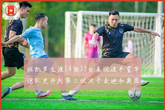班凯罗生涯14场35分表现追平霍华德队史并列第三仅次于麦迪和奥尼尔