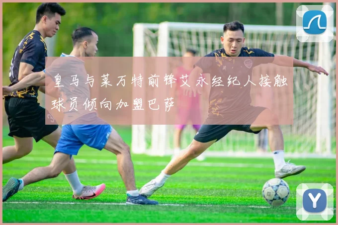 皇马与莱万特前锋艾永经纪人接触球员倾向加盟巴萨