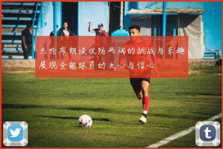 杰伦布朗谈攻防两端的挑战与乐趣展现全能球员的决心与信心