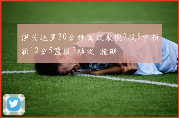 伊戈达罗20分钟高效表现7投5中斩获12分5篮板3助攻1抢断