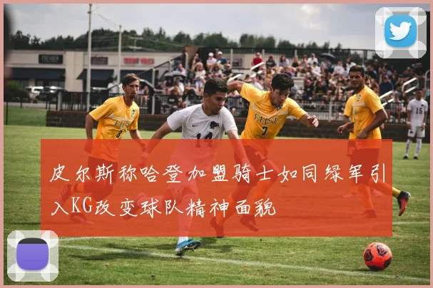 皮尔斯称哈登加盟骑士如同绿军引入KG改变球队精神面貌