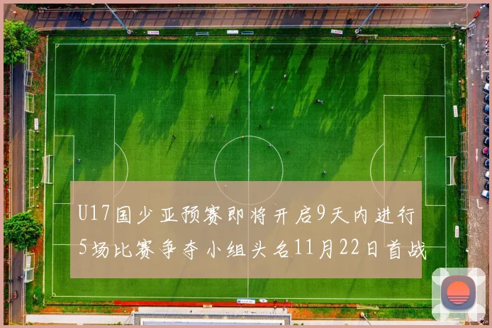 U17国少亚预赛即将开启9天内进行5场比赛争夺小组头名11月22日首战巴林