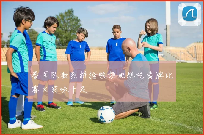 泰国队激烈拼抢频频犯规吃黄牌比赛火药味十足