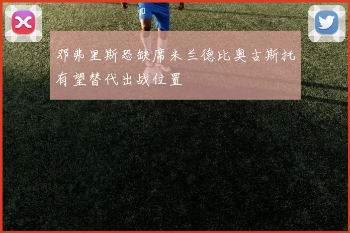邓弗里斯恐缺席米兰德比奥古斯托有望替代出战位置