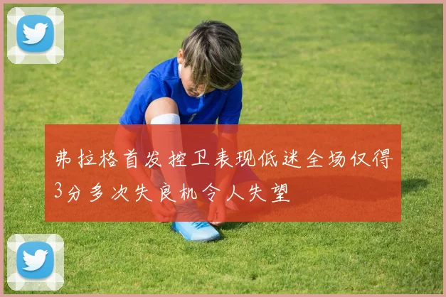 弗拉格首发控卫表现低迷全场仅得3分多次失良机令人失望