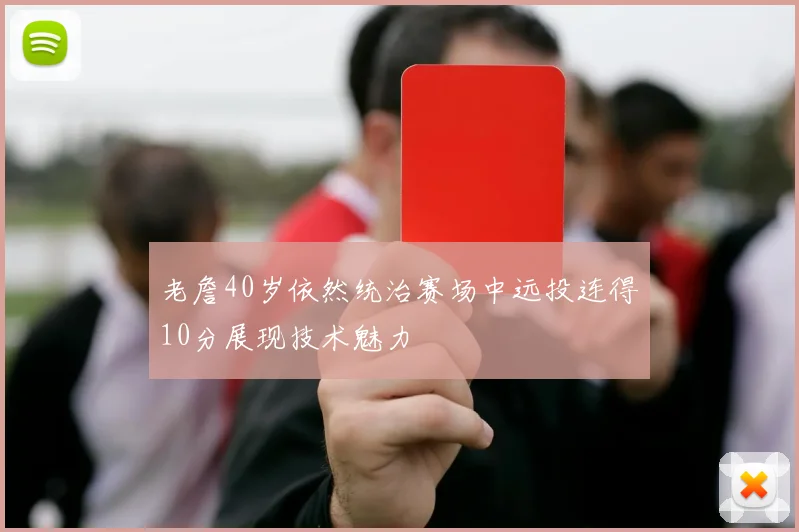 老詹40岁依然统治赛场中远投连得10分展现技术魅力