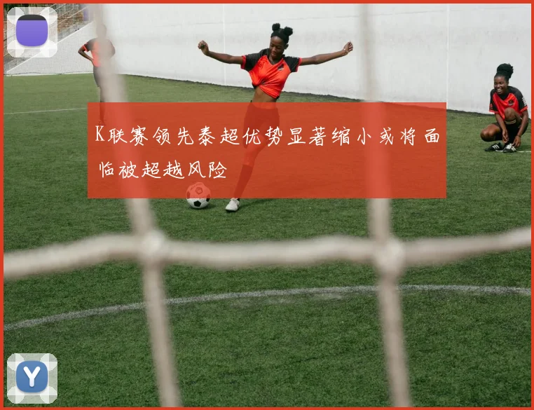 K联赛领先泰超优势显著缩小或将面临被超越风险