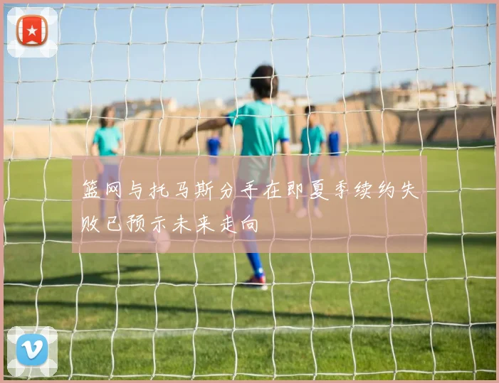 篮网与托马斯分手在即夏季续约失败已预示未来走向
