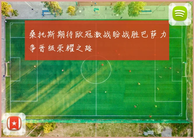 桑托斯期待欧冠激战盼战胜巴萨力争晋级荣耀之路