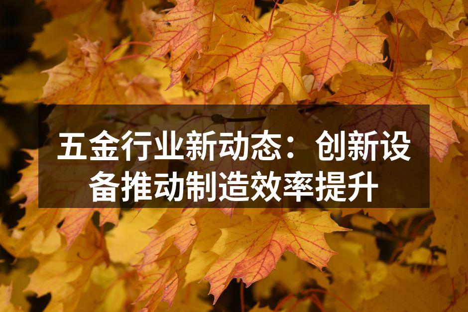五金行业新动态:创新设备推动制造效率提升