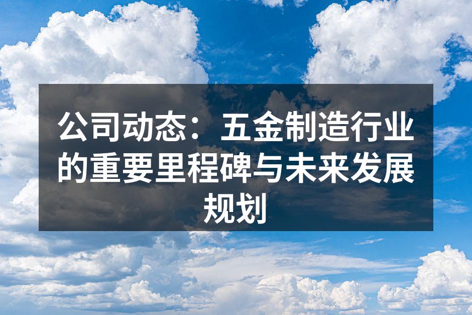 公司动态:五金制造行业的重要里程碑与未来发展规划